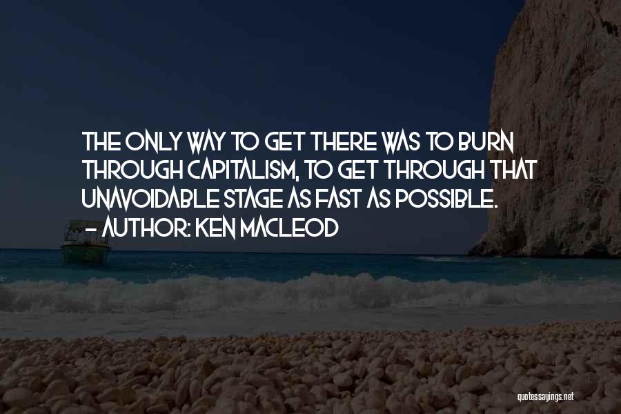 Ken MacLeod Quotes: The Only Way To Get There Was To Burn Through Capitalism, To Get Through That Unavoidable Stage As Fast As