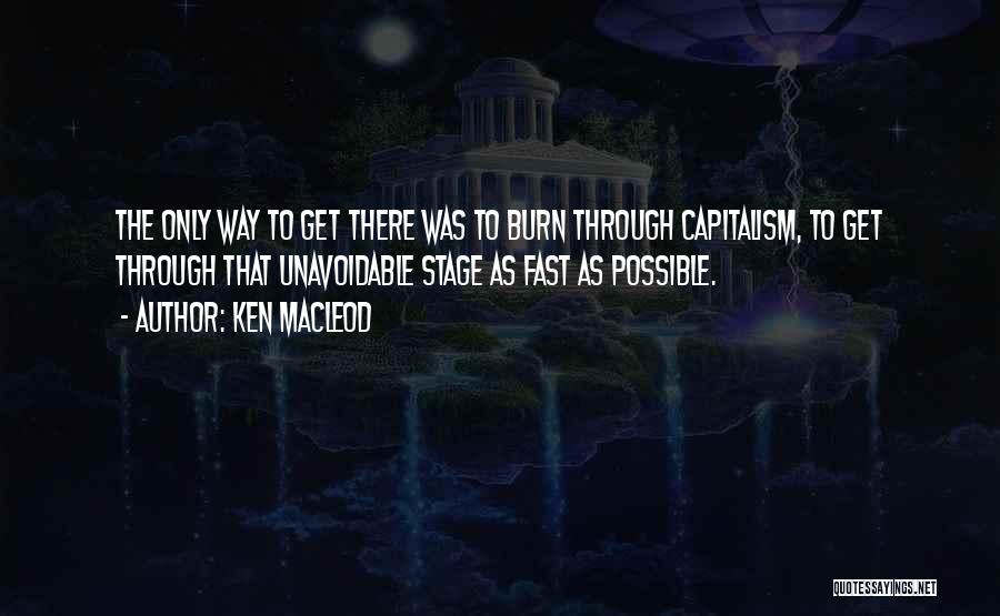 Ken MacLeod Quotes: The Only Way To Get There Was To Burn Through Capitalism, To Get Through That Unavoidable Stage As Fast As