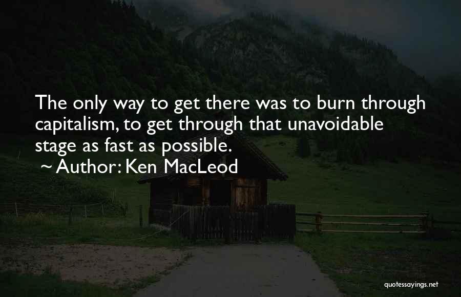 Ken MacLeod Quotes: The Only Way To Get There Was To Burn Through Capitalism, To Get Through That Unavoidable Stage As Fast As