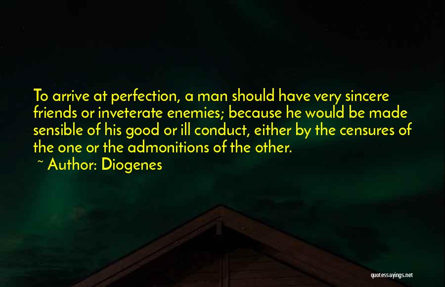 Diogenes Quotes: To Arrive At Perfection, A Man Should Have Very Sincere Friends Or Inveterate Enemies; Because He Would Be Made Sensible
