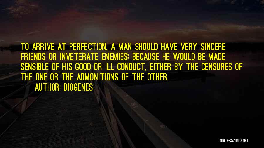 Diogenes Quotes: To Arrive At Perfection, A Man Should Have Very Sincere Friends Or Inveterate Enemies; Because He Would Be Made Sensible