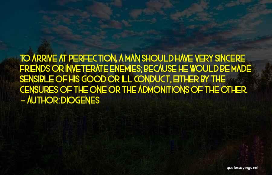 Diogenes Quotes: To Arrive At Perfection, A Man Should Have Very Sincere Friends Or Inveterate Enemies; Because He Would Be Made Sensible