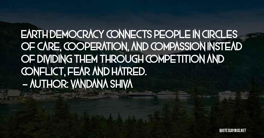 Vandana Shiva Quotes: Earth Democracy Connects People In Circles Of Care, Cooperation, And Compassion Instead Of Dividing Them Through Competition And Conflict, Fear