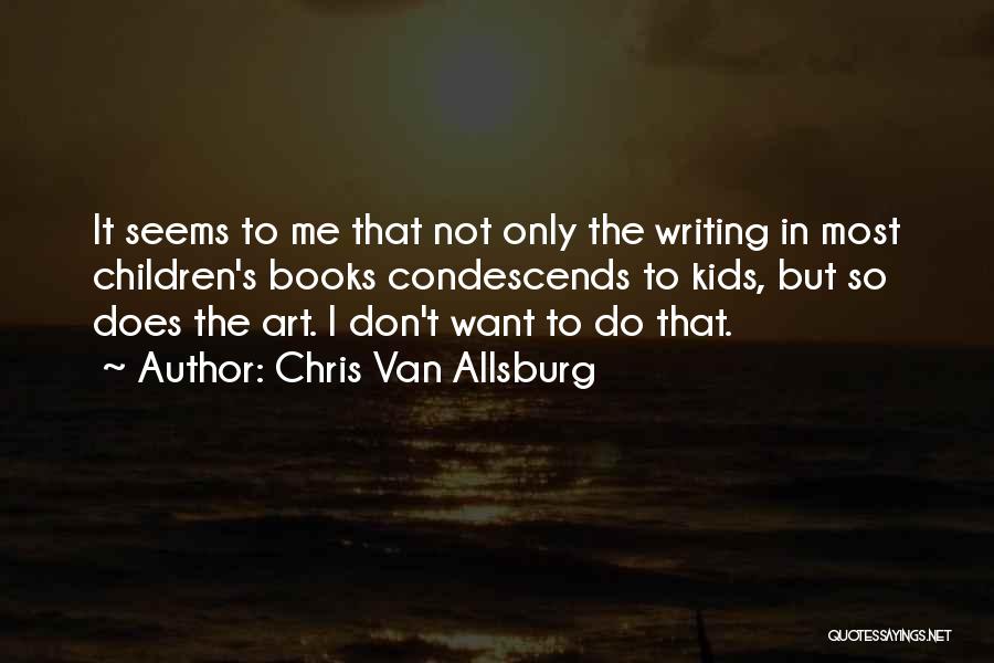 Chris Van Allsburg Quotes: It Seems To Me That Not Only The Writing In Most Children's Books Condescends To Kids, But So Does The