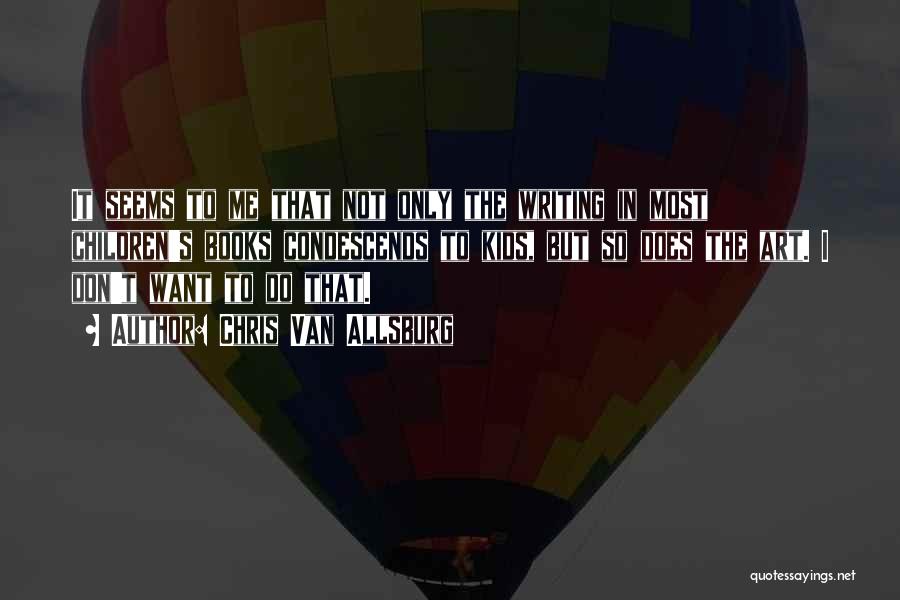 Chris Van Allsburg Quotes: It Seems To Me That Not Only The Writing In Most Children's Books Condescends To Kids, But So Does The