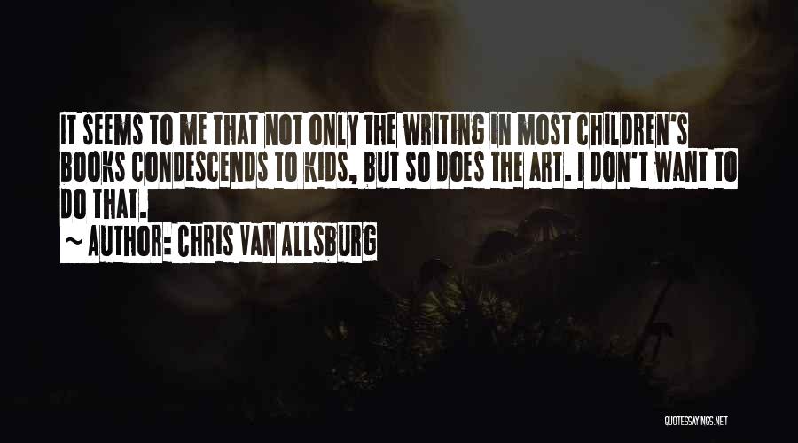 Chris Van Allsburg Quotes: It Seems To Me That Not Only The Writing In Most Children's Books Condescends To Kids, But So Does The