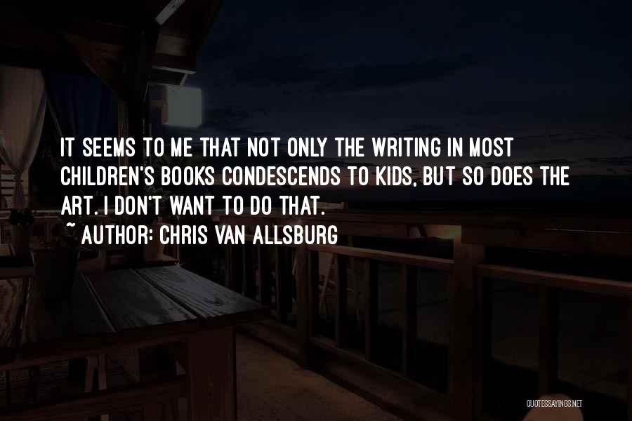 Chris Van Allsburg Quotes: It Seems To Me That Not Only The Writing In Most Children's Books Condescends To Kids, But So Does The