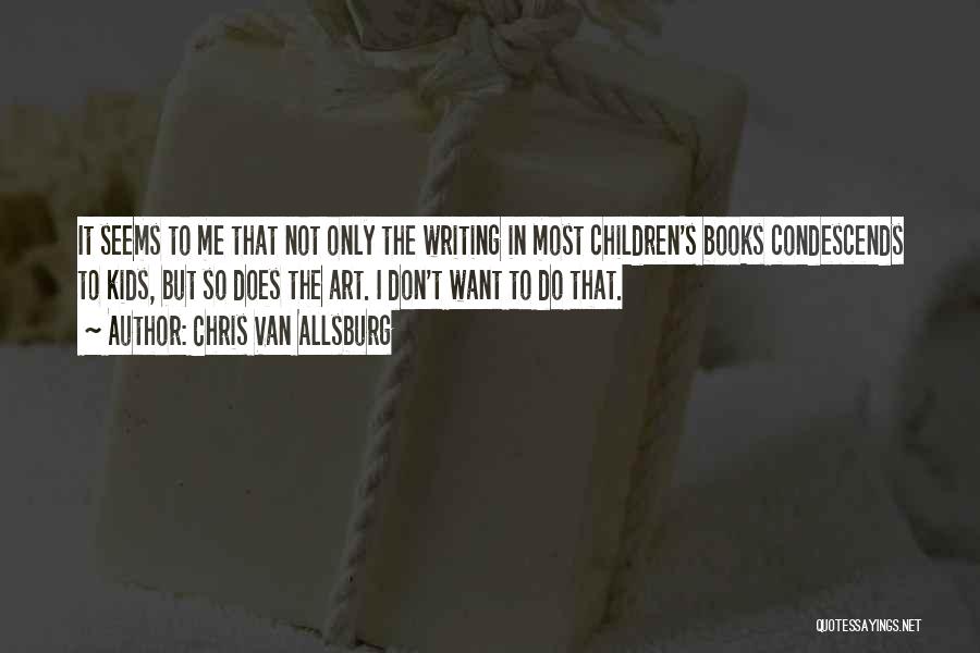 Chris Van Allsburg Quotes: It Seems To Me That Not Only The Writing In Most Children's Books Condescends To Kids, But So Does The