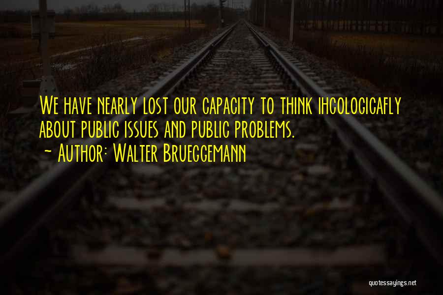 Walter Brueggemann Quotes: We Have Nearly Lost Our Capacity To Think Ihcologicafly About Public Issues And Public Problems.