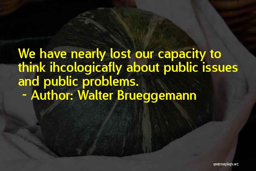 Walter Brueggemann Quotes: We Have Nearly Lost Our Capacity To Think Ihcologicafly About Public Issues And Public Problems.