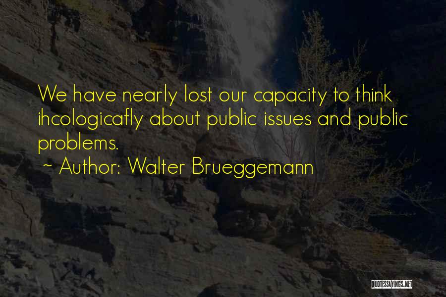 Walter Brueggemann Quotes: We Have Nearly Lost Our Capacity To Think Ihcologicafly About Public Issues And Public Problems.