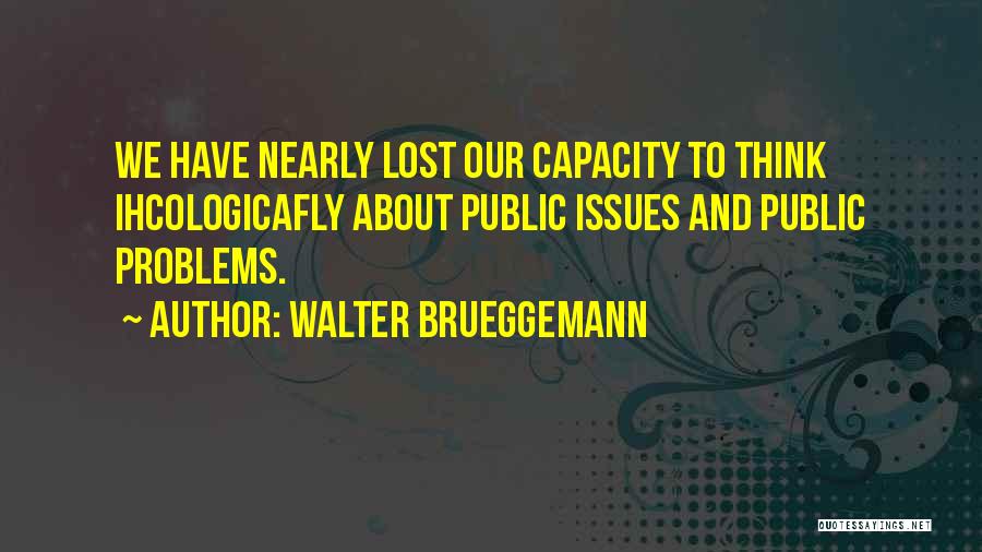Walter Brueggemann Quotes: We Have Nearly Lost Our Capacity To Think Ihcologicafly About Public Issues And Public Problems.