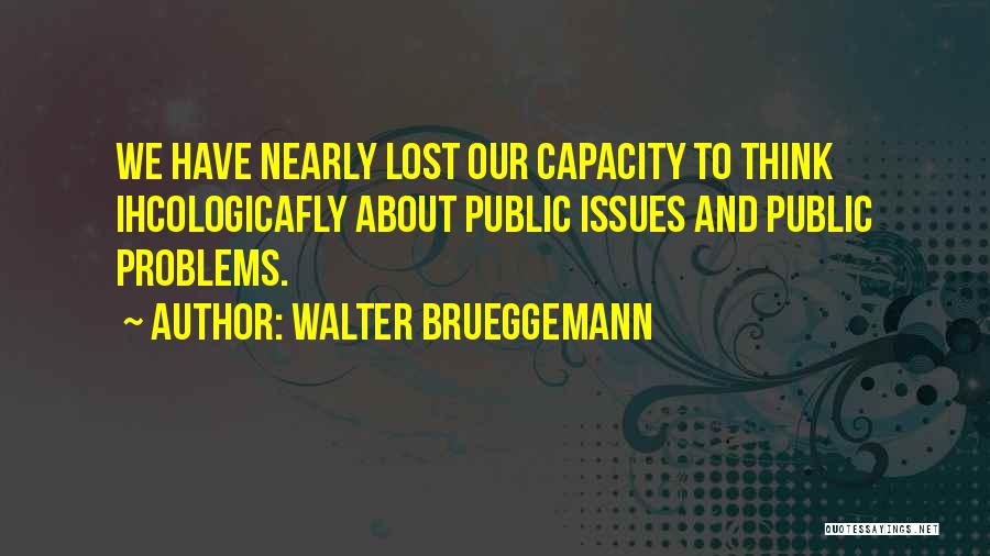 Walter Brueggemann Quotes: We Have Nearly Lost Our Capacity To Think Ihcologicafly About Public Issues And Public Problems.