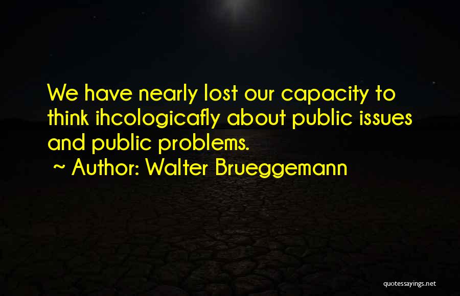 Walter Brueggemann Quotes: We Have Nearly Lost Our Capacity To Think Ihcologicafly About Public Issues And Public Problems.