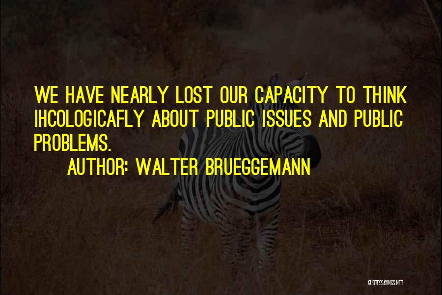 Walter Brueggemann Quotes: We Have Nearly Lost Our Capacity To Think Ihcologicafly About Public Issues And Public Problems.