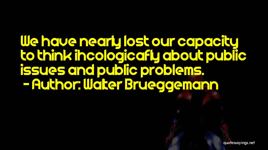 Walter Brueggemann Quotes: We Have Nearly Lost Our Capacity To Think Ihcologicafly About Public Issues And Public Problems.