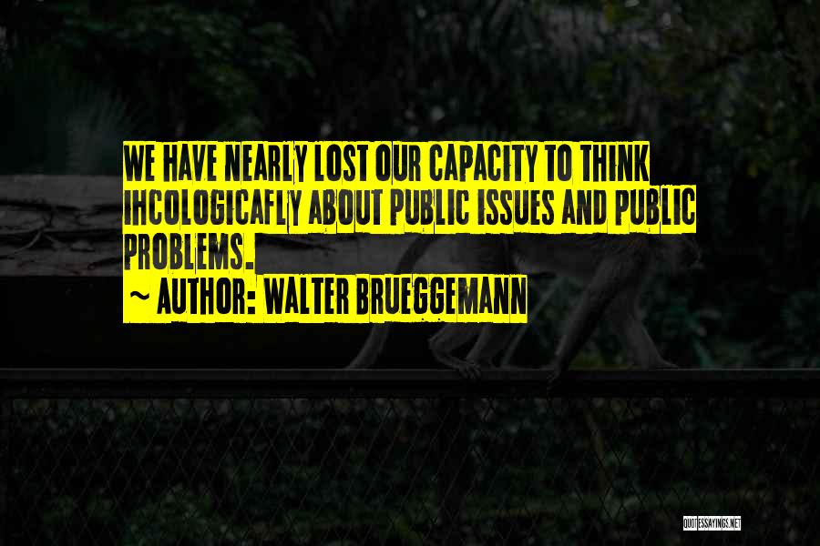 Walter Brueggemann Quotes: We Have Nearly Lost Our Capacity To Think Ihcologicafly About Public Issues And Public Problems.