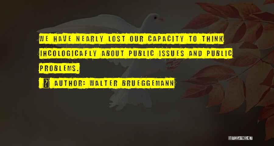 Walter Brueggemann Quotes: We Have Nearly Lost Our Capacity To Think Ihcologicafly About Public Issues And Public Problems.