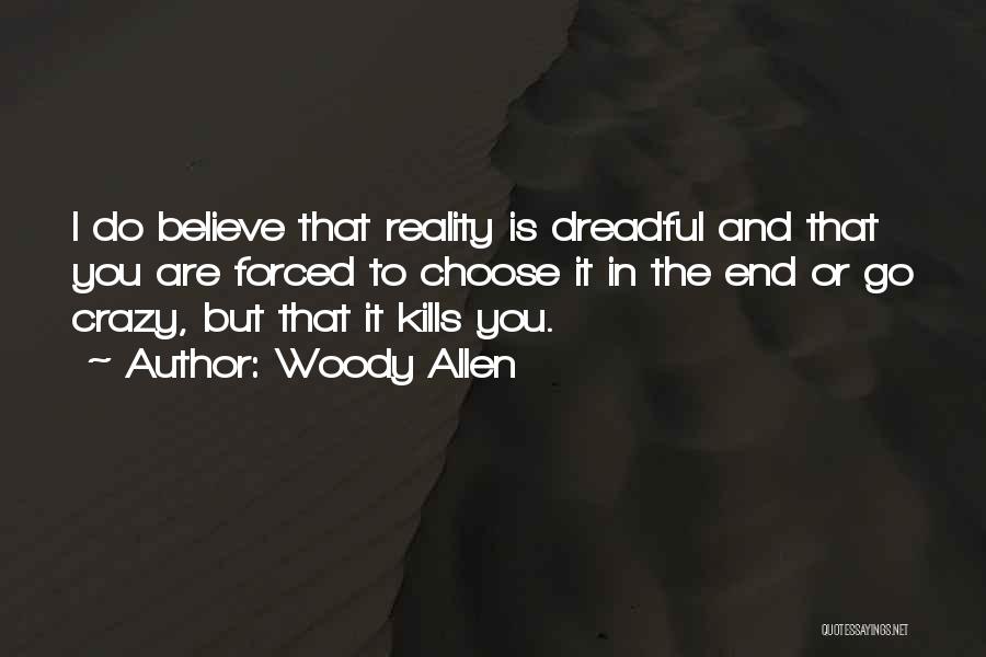 Woody Allen Quotes: I Do Believe That Reality Is Dreadful And That You Are Forced To Choose It In The End Or Go