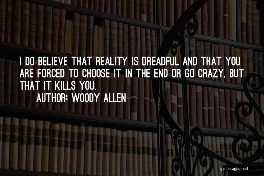 Woody Allen Quotes: I Do Believe That Reality Is Dreadful And That You Are Forced To Choose It In The End Or Go