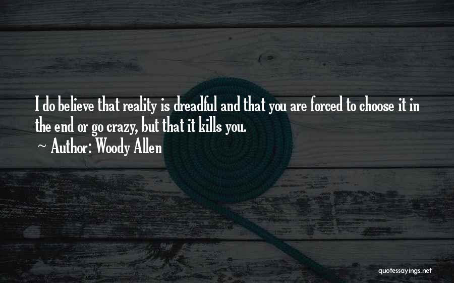 Woody Allen Quotes: I Do Believe That Reality Is Dreadful And That You Are Forced To Choose It In The End Or Go