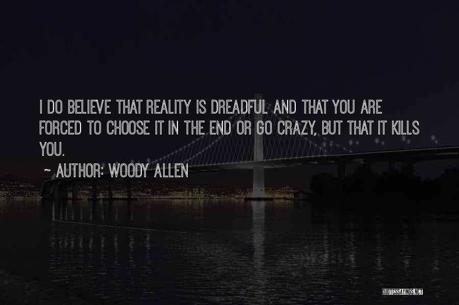 Woody Allen Quotes: I Do Believe That Reality Is Dreadful And That You Are Forced To Choose It In The End Or Go