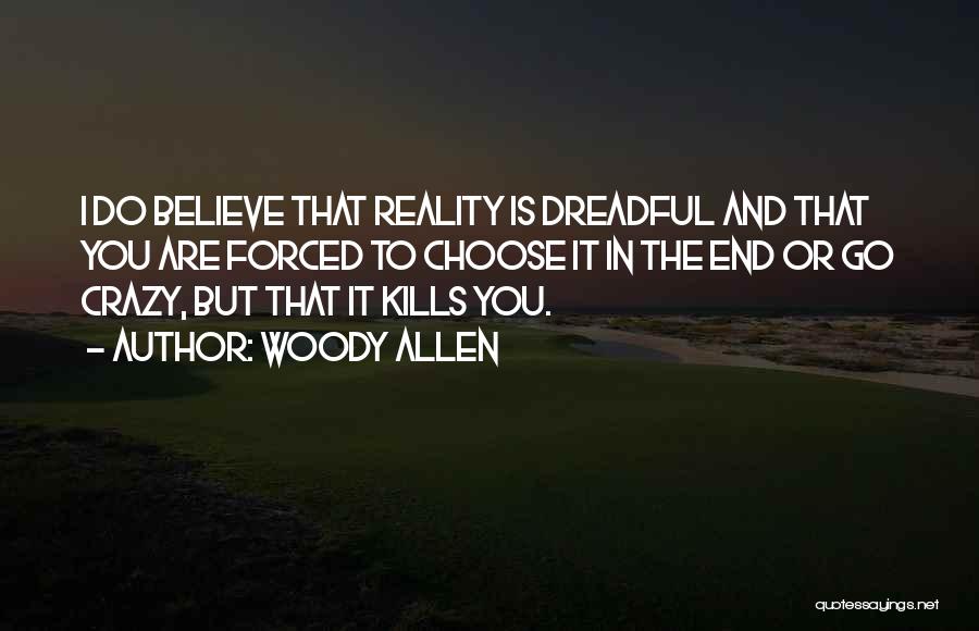 Woody Allen Quotes: I Do Believe That Reality Is Dreadful And That You Are Forced To Choose It In The End Or Go