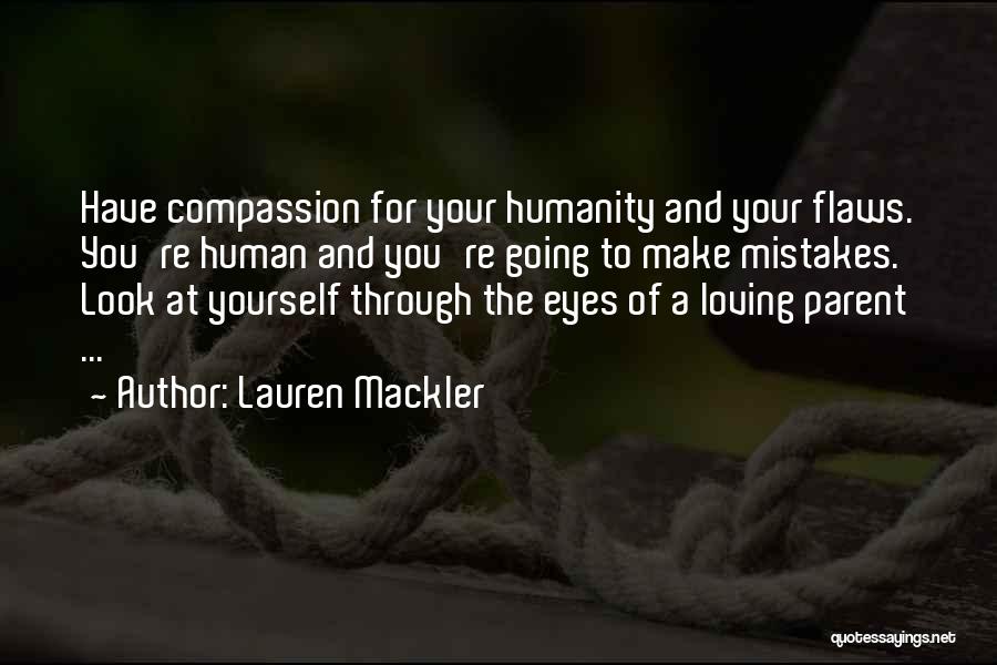 Lauren Mackler Quotes: Have Compassion For Your Humanity And Your Flaws. You're Human And You're Going To Make Mistakes. Look At Yourself Through