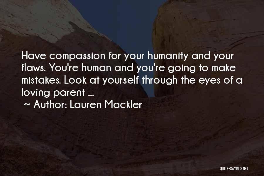 Lauren Mackler Quotes: Have Compassion For Your Humanity And Your Flaws. You're Human And You're Going To Make Mistakes. Look At Yourself Through