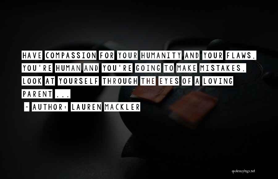 Lauren Mackler Quotes: Have Compassion For Your Humanity And Your Flaws. You're Human And You're Going To Make Mistakes. Look At Yourself Through