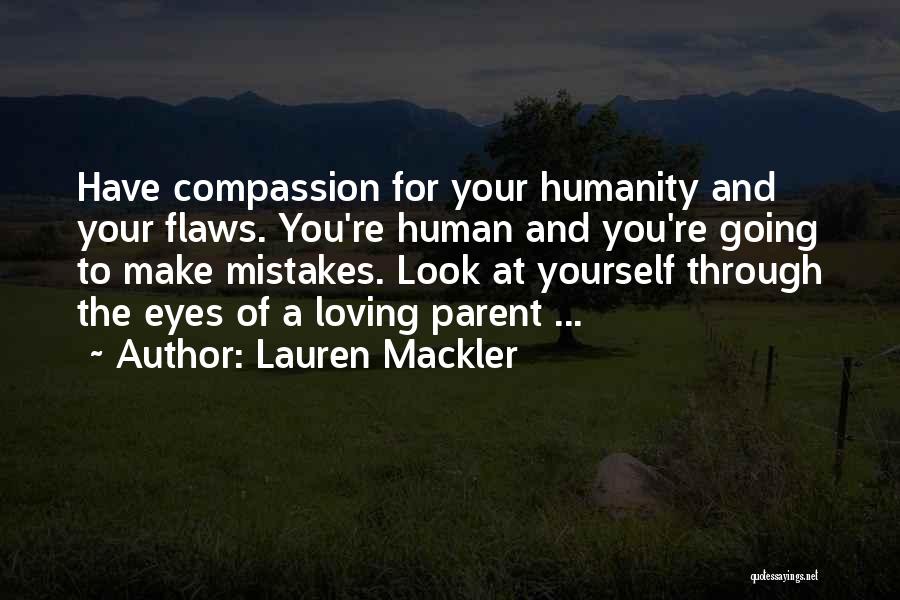 Lauren Mackler Quotes: Have Compassion For Your Humanity And Your Flaws. You're Human And You're Going To Make Mistakes. Look At Yourself Through