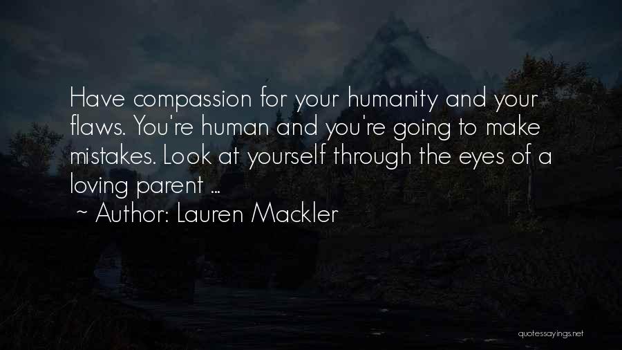 Lauren Mackler Quotes: Have Compassion For Your Humanity And Your Flaws. You're Human And You're Going To Make Mistakes. Look At Yourself Through