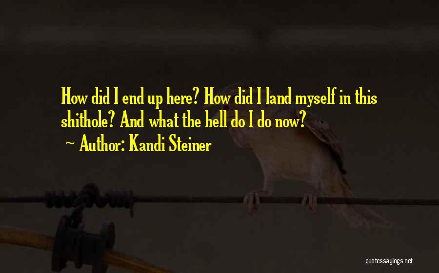 Kandi Steiner Quotes: How Did I End Up Here? How Did I Land Myself In This Shithole? And What The Hell Do I