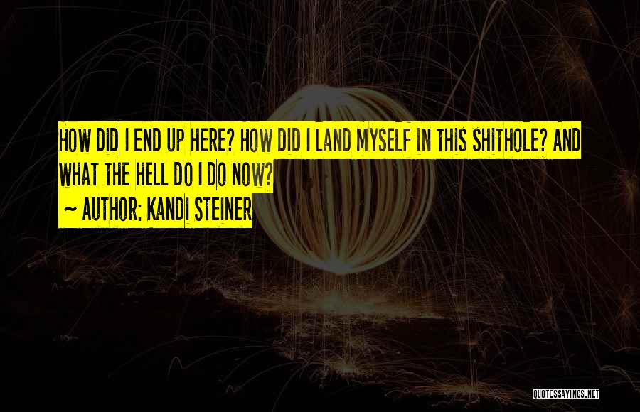 Kandi Steiner Quotes: How Did I End Up Here? How Did I Land Myself In This Shithole? And What The Hell Do I