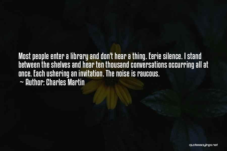 Charles Martin Quotes: Most People Enter A Library And Don't Hear A Thing. Eerie Silence. I Stand Between The Shelves And Hear Ten