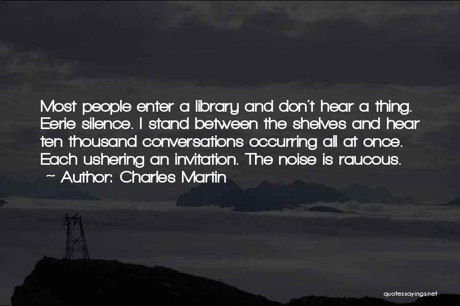 Charles Martin Quotes: Most People Enter A Library And Don't Hear A Thing. Eerie Silence. I Stand Between The Shelves And Hear Ten