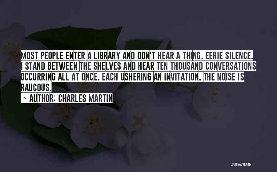 Charles Martin Quotes: Most People Enter A Library And Don't Hear A Thing. Eerie Silence. I Stand Between The Shelves And Hear Ten