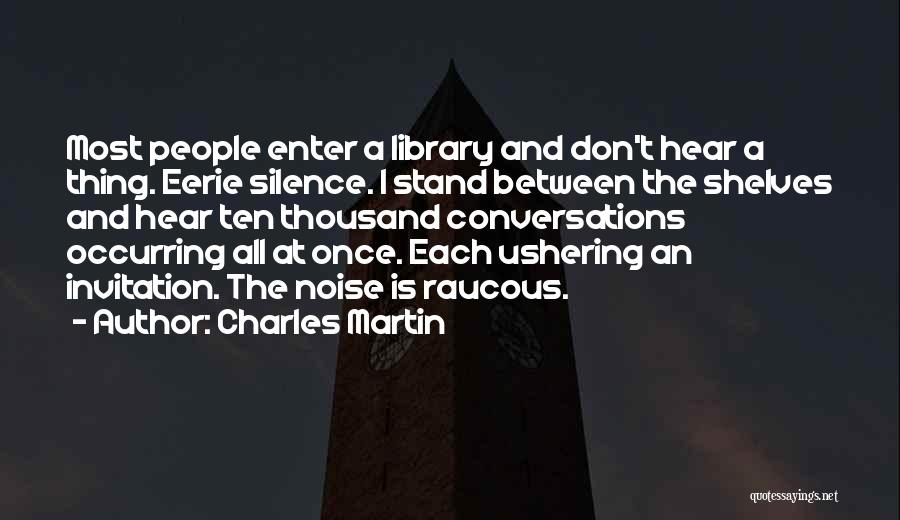 Charles Martin Quotes: Most People Enter A Library And Don't Hear A Thing. Eerie Silence. I Stand Between The Shelves And Hear Ten