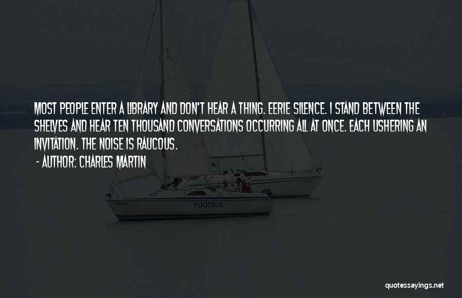 Charles Martin Quotes: Most People Enter A Library And Don't Hear A Thing. Eerie Silence. I Stand Between The Shelves And Hear Ten
