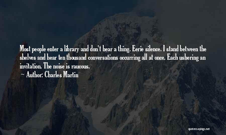 Charles Martin Quotes: Most People Enter A Library And Don't Hear A Thing. Eerie Silence. I Stand Between The Shelves And Hear Ten