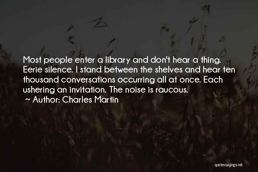 Charles Martin Quotes: Most People Enter A Library And Don't Hear A Thing. Eerie Silence. I Stand Between The Shelves And Hear Ten