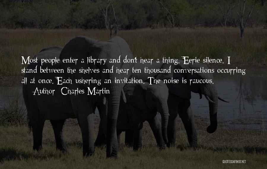Charles Martin Quotes: Most People Enter A Library And Don't Hear A Thing. Eerie Silence. I Stand Between The Shelves And Hear Ten