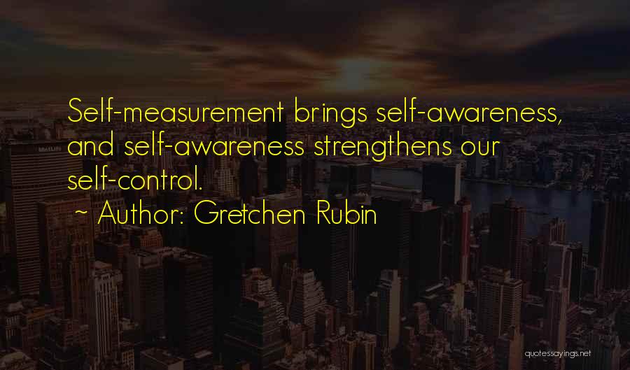 Gretchen Rubin Quotes: Self-measurement Brings Self-awareness, And Self-awareness Strengthens Our Self-control.