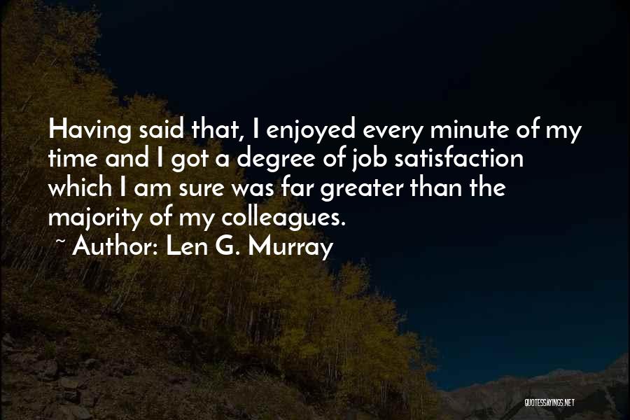 Len G. Murray Quotes: Having Said That, I Enjoyed Every Minute Of My Time And I Got A Degree Of Job Satisfaction Which I