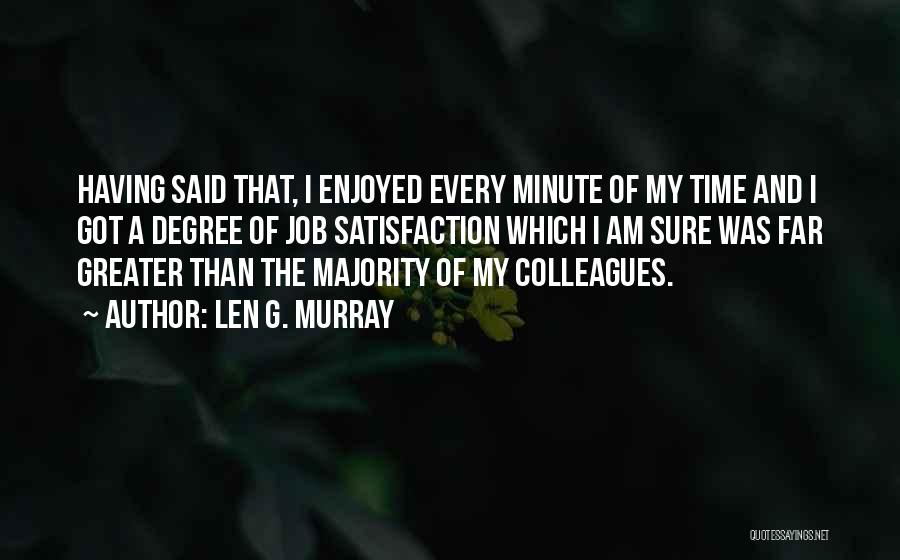 Len G. Murray Quotes: Having Said That, I Enjoyed Every Minute Of My Time And I Got A Degree Of Job Satisfaction Which I