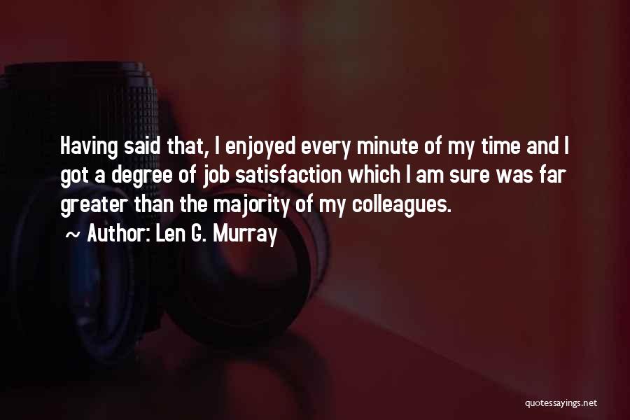 Len G. Murray Quotes: Having Said That, I Enjoyed Every Minute Of My Time And I Got A Degree Of Job Satisfaction Which I