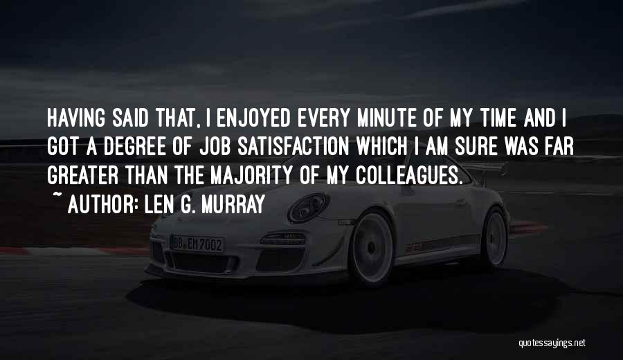 Len G. Murray Quotes: Having Said That, I Enjoyed Every Minute Of My Time And I Got A Degree Of Job Satisfaction Which I