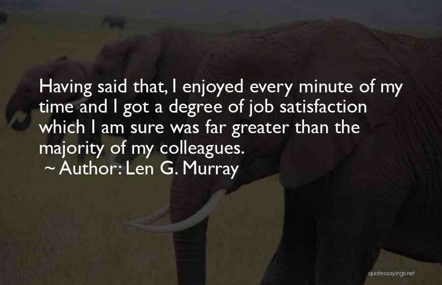 Len G. Murray Quotes: Having Said That, I Enjoyed Every Minute Of My Time And I Got A Degree Of Job Satisfaction Which I