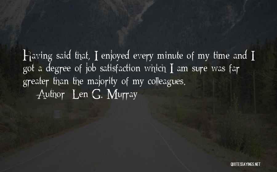 Len G. Murray Quotes: Having Said That, I Enjoyed Every Minute Of My Time And I Got A Degree Of Job Satisfaction Which I