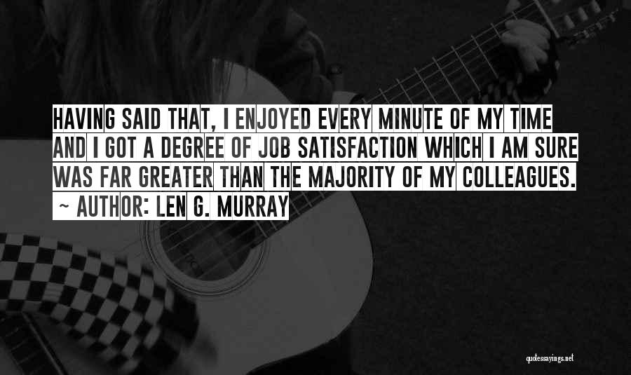 Len G. Murray Quotes: Having Said That, I Enjoyed Every Minute Of My Time And I Got A Degree Of Job Satisfaction Which I